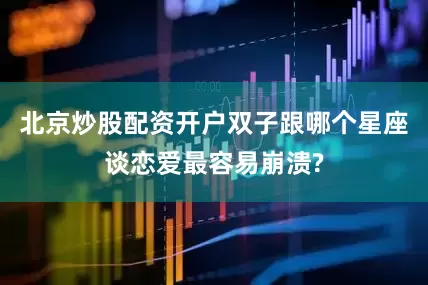北京炒股配资开户双子跟哪个星座谈恋爱最容易崩溃?