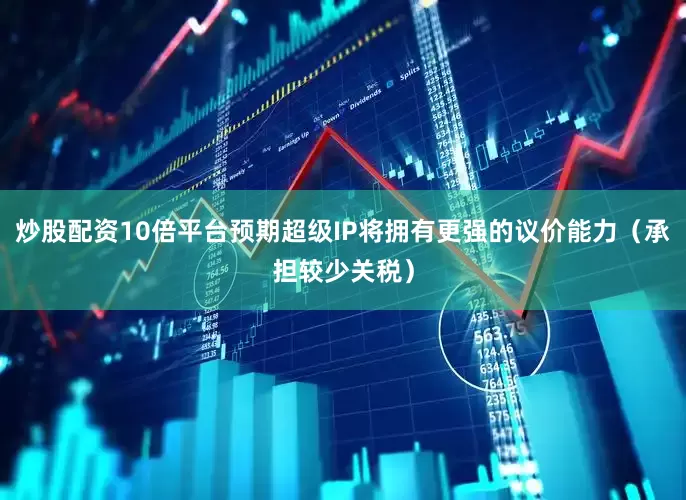 炒股配资10倍平台预期超级IP将拥有更强的议价能力（承担较少关税）