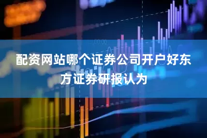 配资网站哪个证券公司开户好　　东方证券研报认为