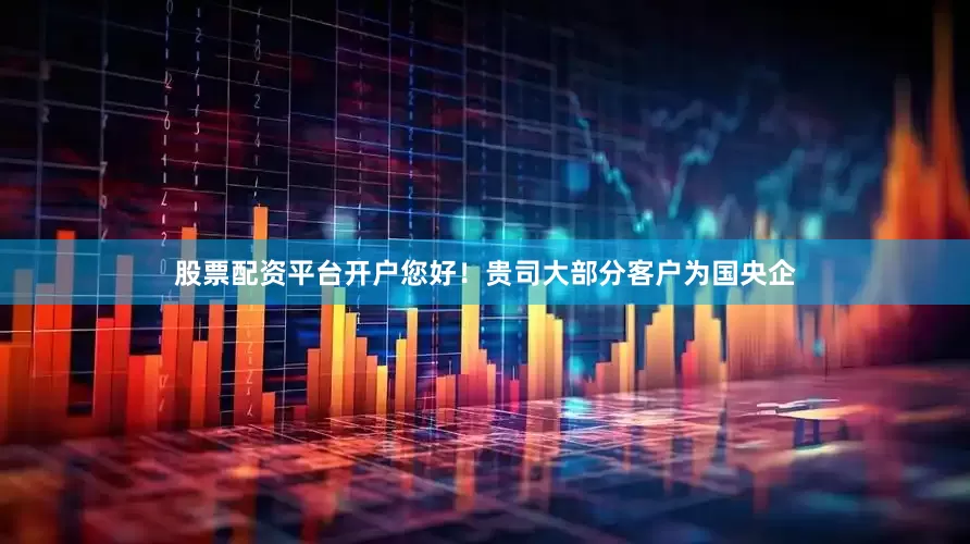 股票配资平台开户您好！贵司大部分客户为国央企