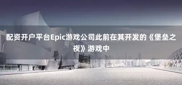 配资开户平台Epic游戏公司此前在其开发的《堡垒之夜》游戏中