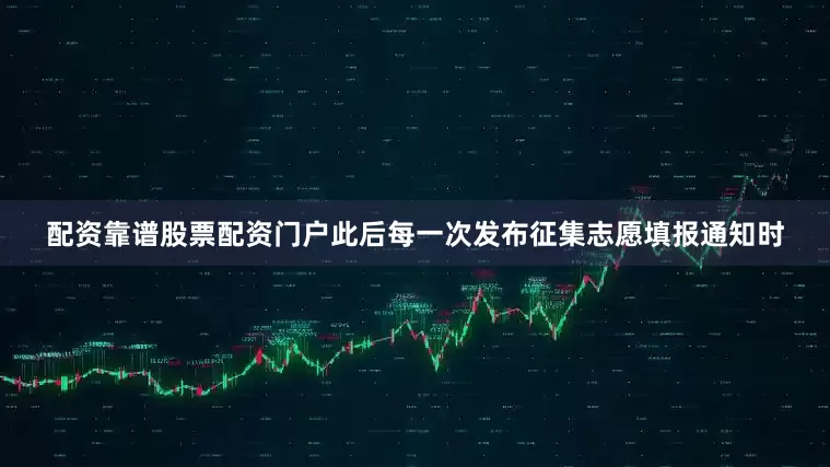 配资靠谱股票配资门户此后每一次发布征集志愿填报通知时