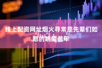 线上配资网址烟火寻常是先辈们如愿的眺望昔年