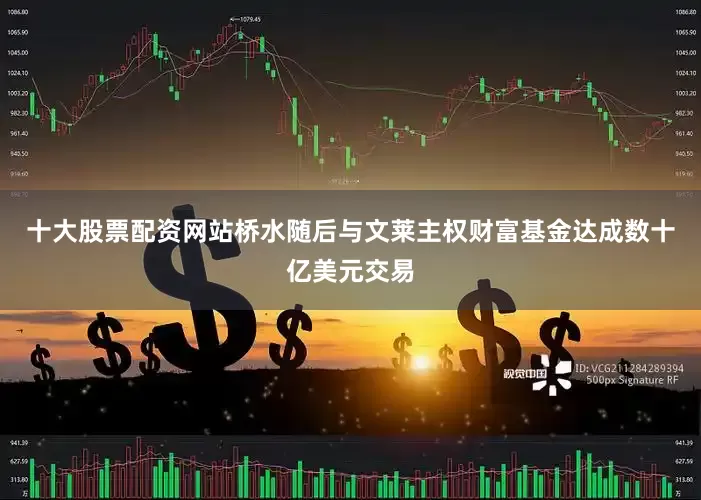 十大股票配资网站桥水随后与文莱主权财富基金达成数十亿美元交易