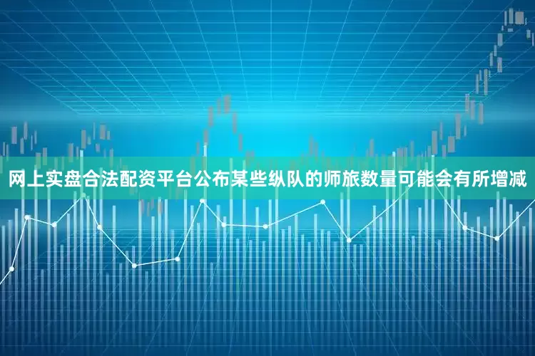 网上实盘合法配资平台公布某些纵队的师旅数量可能会有所增减
