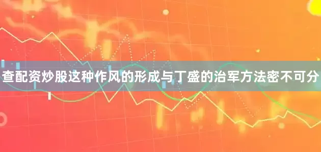 查配资炒股这种作风的形成与丁盛的治军方法密不可分