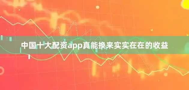 中国十大配资app真能换来实实在在的收益