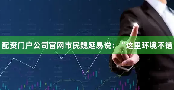 配资门户公司官网市民魏延易说：“这里环境不错
