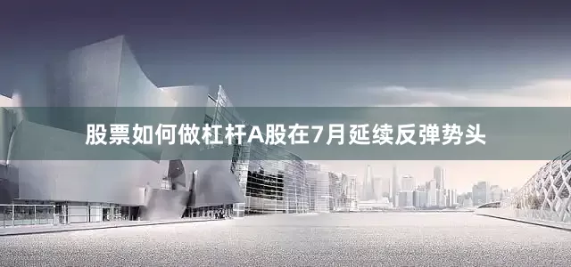 股票如何做杠杆A股在7月延续反弹势头