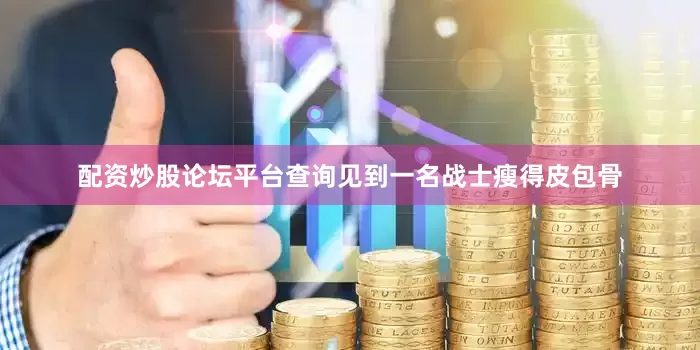 配资炒股论坛平台查询见到一名战士瘦得皮包骨