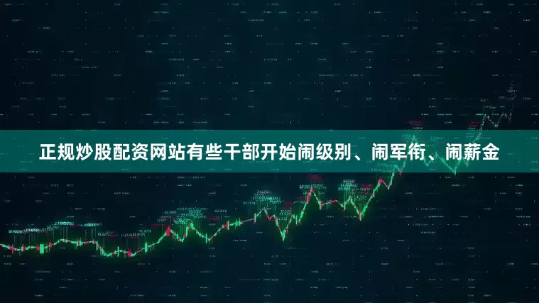 正规炒股配资网站有些干部开始闹级别、闹军衔、闹薪金