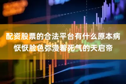 配资股票的合法平台有什么原本病恹恹脸色弥漫着死气的天启帝