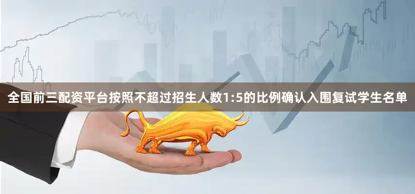 全国前三配资平台按照不超过招生人数1:5的比例确认入围复试学生名单