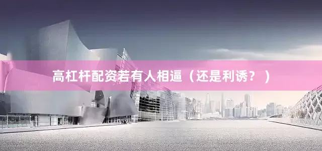 高杠杆配资若有人相逼（还是利诱？ )
