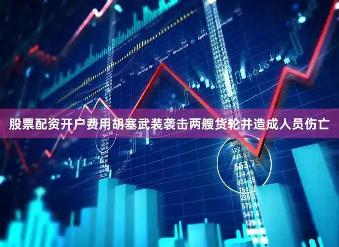 股票配资开户费用胡塞武装袭击两艘货轮并造成人员伤亡