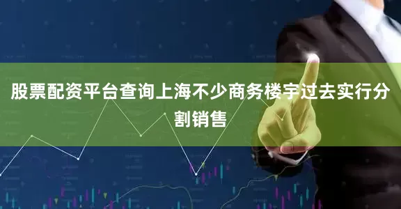 股票配资平台查询上海不少商务楼宇过去实行分割销售