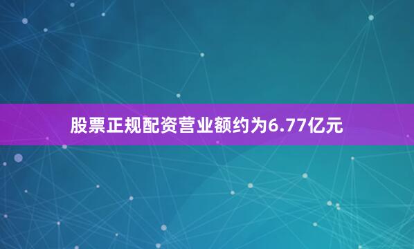 股票正规配资营业额约为6.77亿元