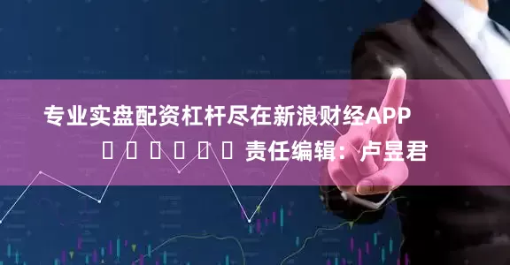 专业实盘配资杠杆尽在新浪财经APP            						责任编辑：卢昱君