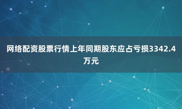 网络配资股票行情上年同期股东应占亏损3342.4万元