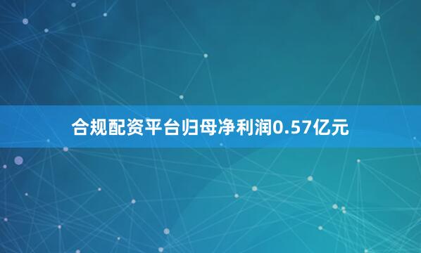 合规配资平台归母净利润0.57亿元