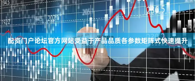 配资门户论坛官方网站　　受益于产品品质各参数矩阵式快速提升