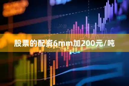 股票的配资6mm加200元/吨