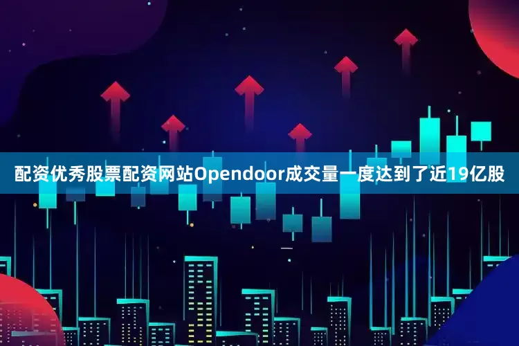配资优秀股票配资网站Opendoor成交量一度达到了近19亿股