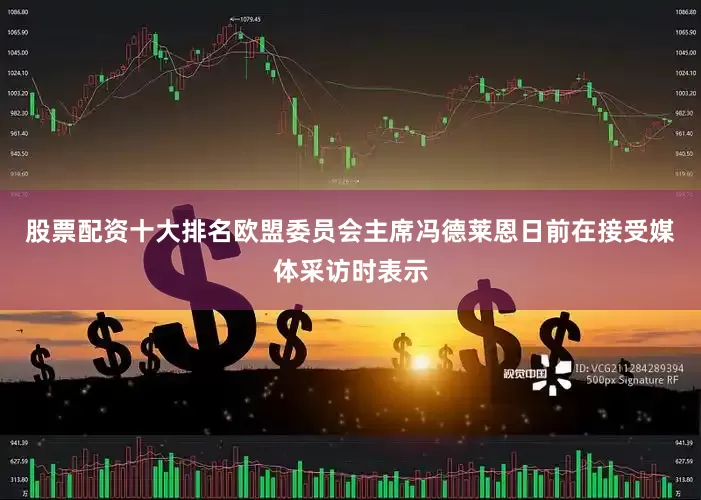 股票配资十大排名欧盟委员会主席冯德莱恩日前在接受媒体采访时表示