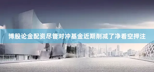 博股论金配资尽管对冲基金近期削减了净看空押注
