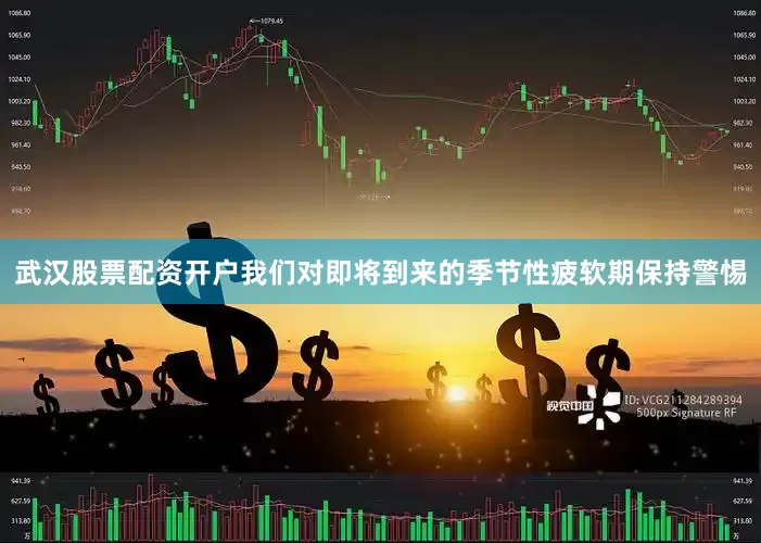 武汉股票配资开户我们对即将到来的季节性疲软期保持警惕