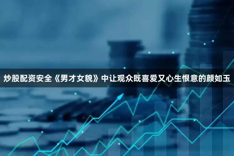 炒股配资安全《男才女貌》中让观众既喜爱又心生恨意的颜如玉