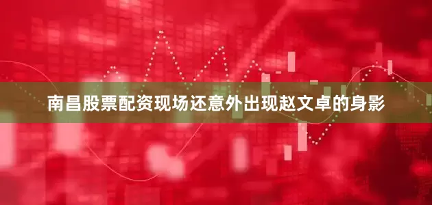 南昌股票配资现场还意外出现赵文卓的身影