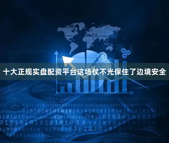 十大正规实盘配资平台这场仗不光保住了边境安全