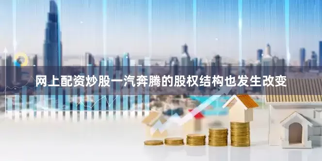 网上配资炒股一汽奔腾的股权结构也发生改变