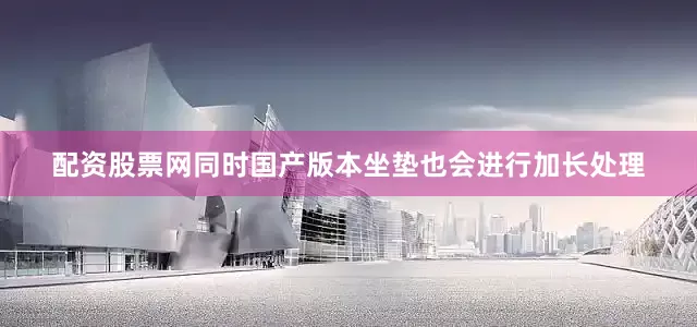 配资股票网同时国产版本坐垫也会进行加长处理
