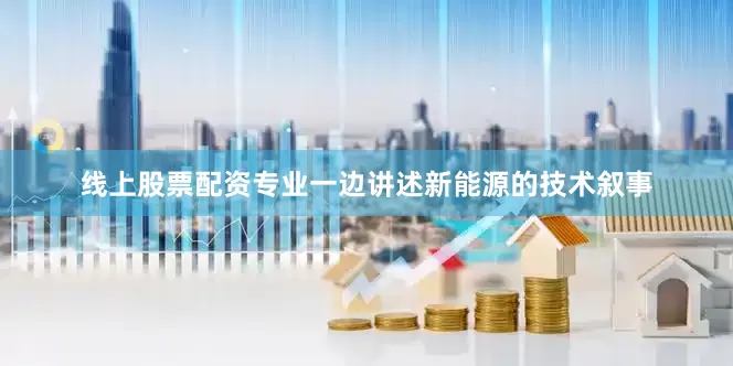 线上股票配资专业一边讲述新能源的技术叙事