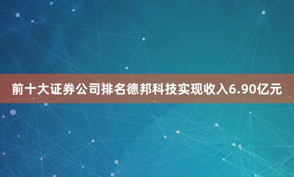 前十大证券公司排名德邦科技实现收入6.90亿元