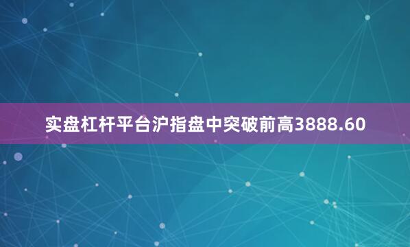 实盘杠杆平台沪指盘中突破前高3888.60