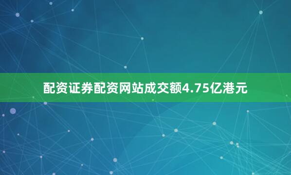 配资证券配资网站成交额4.75亿港元