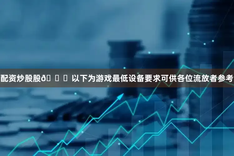 配资炒股股👉以下为游戏最低设备要求可供各位流放者参考