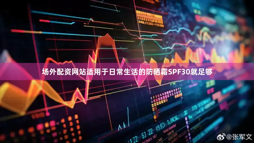 场外配资网站适用于日常生活的防晒霜SPF30就足够