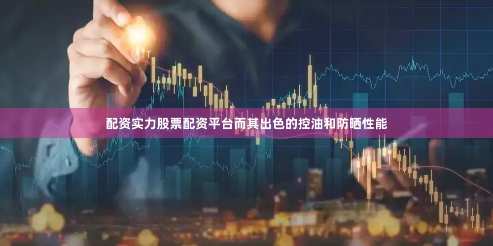 配资实力股票配资平台而其出色的控油和防晒性能