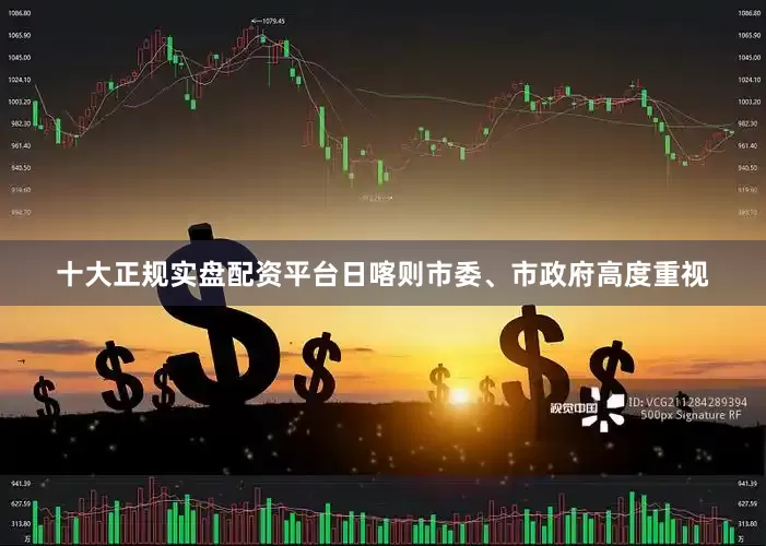十大正规实盘配资平台日喀则市委、市政府高度重视