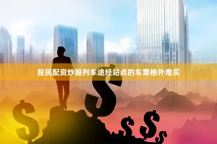 股民配资炒股列车途经站点的车票格外难买