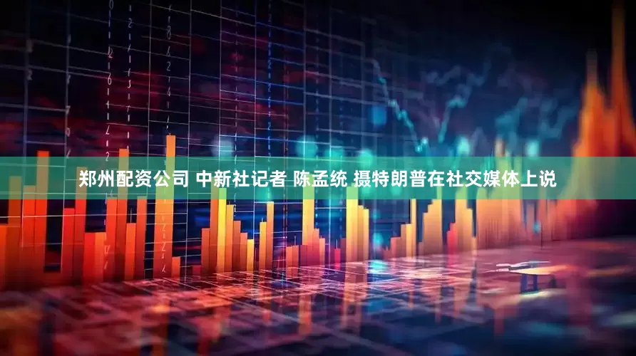 郑州配资公司 中新社记者 陈孟统 摄　　特朗普在社交媒体上说