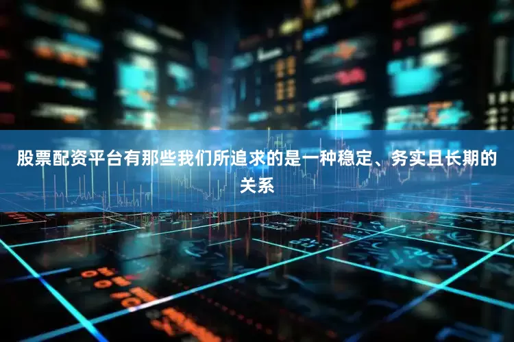 股票配资平台有那些我们所追求的是一种稳定、务实且长期的关系