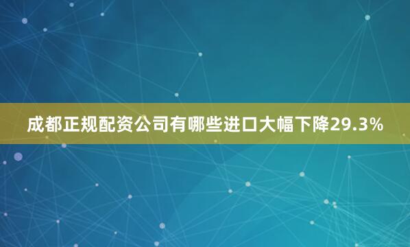 成都正规配资公司有哪些进口大幅下降29.3%