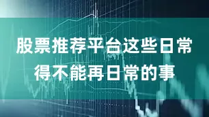 股票推荐平台这些日常得不能再日常的事