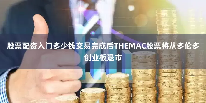 股票配资入门多少钱交易完成后THEMAC股票将从多伦多创业板退市