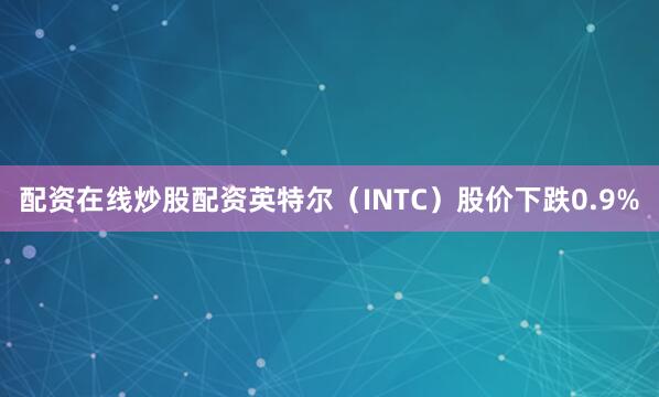 配资在线炒股配资英特尔（INTC）股价下跌0.9%
